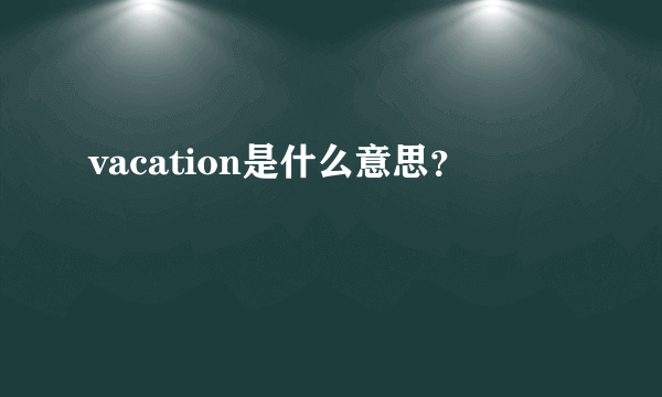vacation是什么意思？