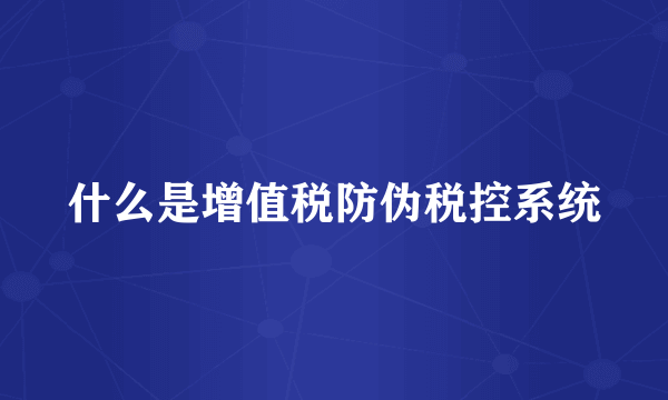 什么是增值税防伪税控系统