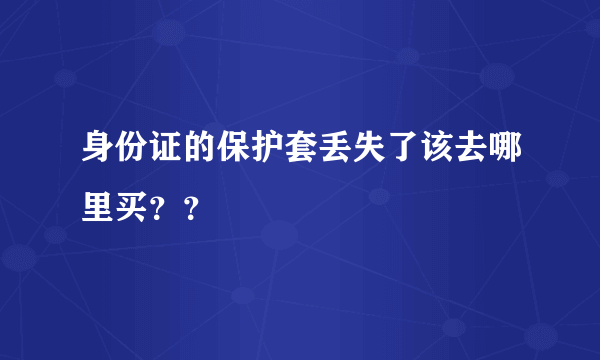 身份证的保护套丢失了该去哪里买？？