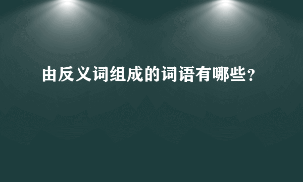 由反义词组成的词语有哪些？
