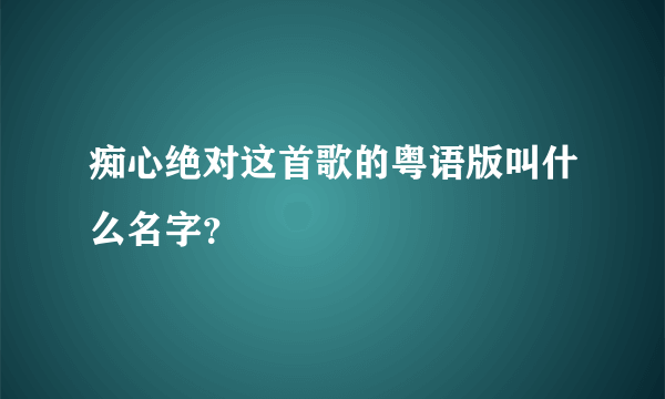 痴心绝对这首歌的粤语版叫什么名字？
