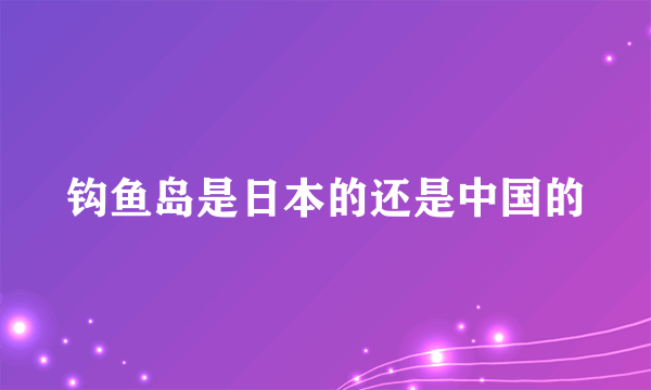 钩鱼岛是日本的还是中国的