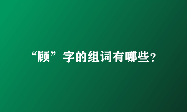 “顾”字的组词有哪些？