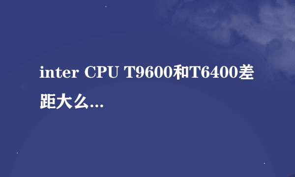 inter CPU T9600和T6400差距大么？作图使用