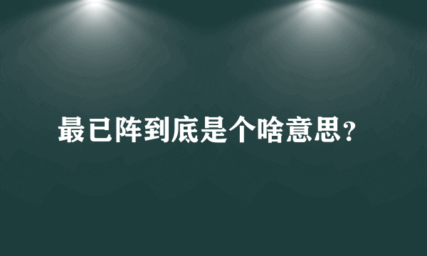 最已阵到底是个啥意思？