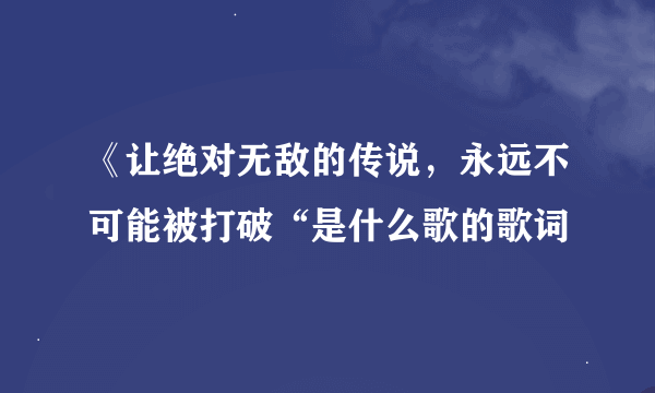 《让绝对无敌的传说，永远不可能被打破“是什么歌的歌词