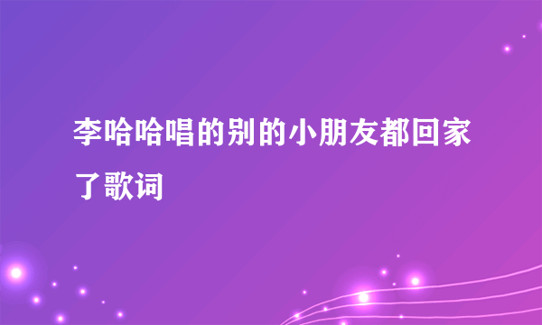 李哈哈唱的别的小朋友都回家了歌词