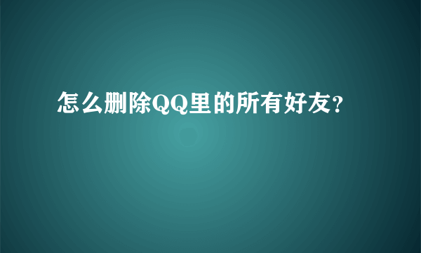 怎么删除QQ里的所有好友？