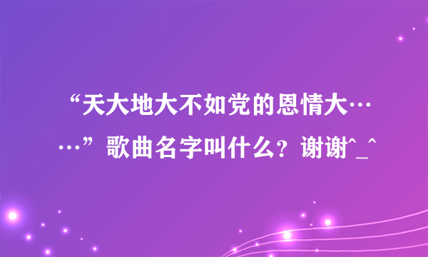 “天大地大不如党的恩情大……”歌曲名字叫什么？谢谢^_^