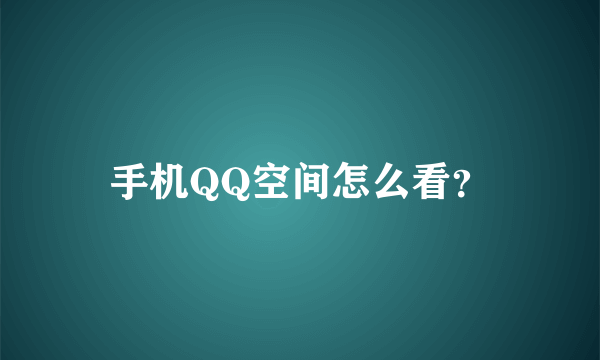 手机QQ空间怎么看？