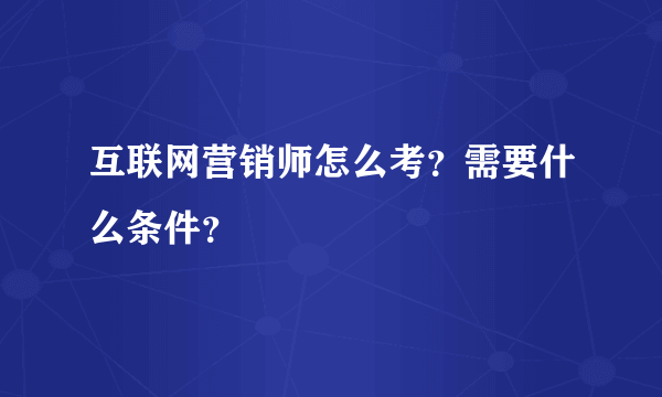 互联网营销师怎么考？需要什么条件？
