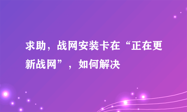 求助，战网安装卡在“正在更新战网”，如何解决