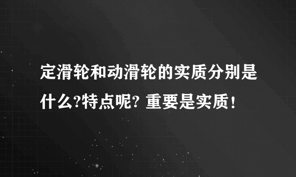 定滑轮和动滑轮的实质分别是什么?特点呢? 重要是实质！
