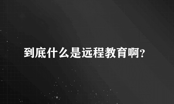 到底什么是远程教育啊？