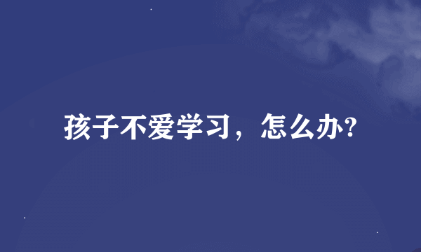 孩子不爱学习，怎么办?