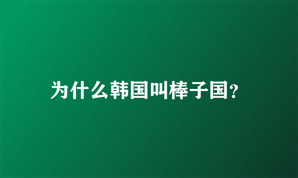 为什么韩国叫棒子国？