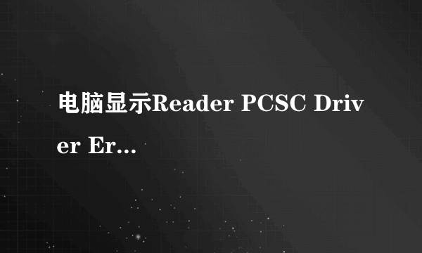 电脑显示Reader PCSC Driver Error！You Must Reinstall Reader Driver!