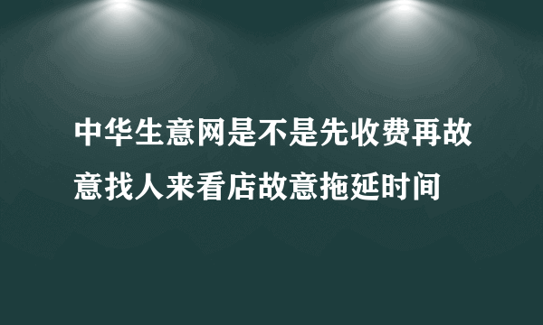 中华生意网是不是先收费再故意找人来看店故意拖延时间