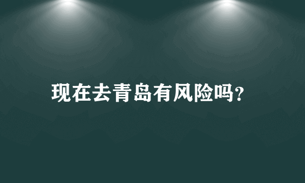 现在去青岛有风险吗？
