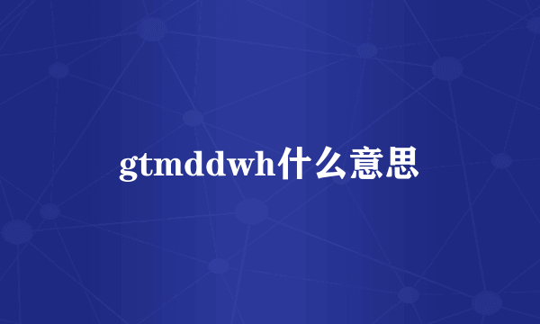 gtmddwh什么意思