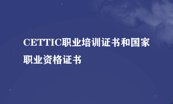 CETTIC职业培训证书和国家职业资格证书