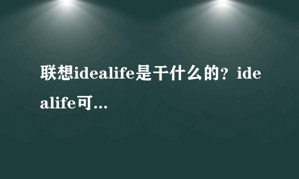 联想idealife是干什么的？idealife可以卸载吗?又可以哪里下载呢，非常感谢哈。