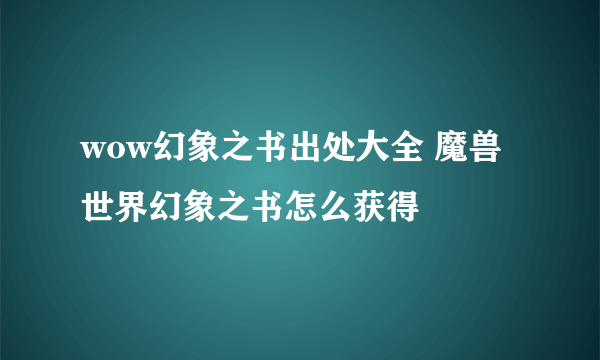wow幻象之书出处大全 魔兽世界幻象之书怎么获得
