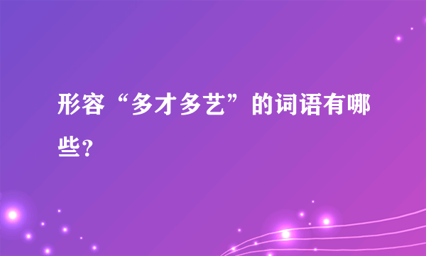 形容“多才多艺”的词语有哪些？
