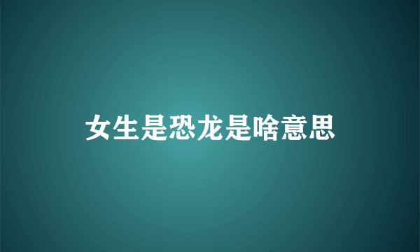 女生是恐龙是啥意思