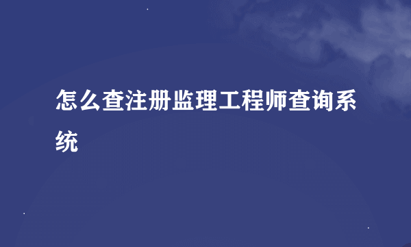 怎么查注册监理工程师查询系统