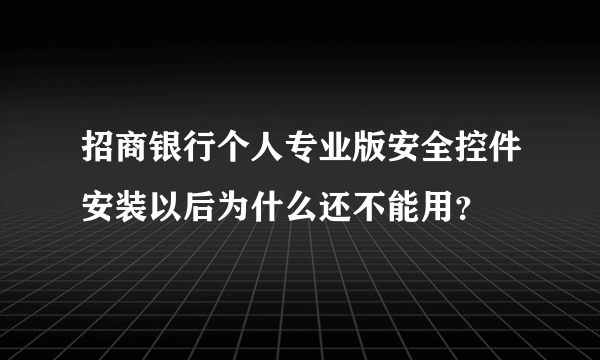 招商银行个人专业版安全控件安装以后为什么还不能用？