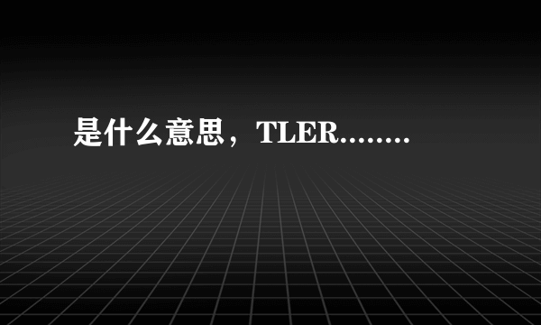 是什么意思，TLER........