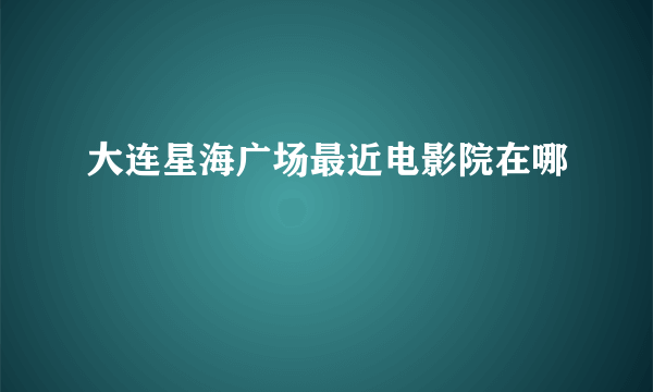 大连星海广场最近电影院在哪