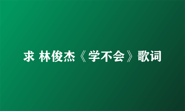 求 林俊杰《学不会》歌词