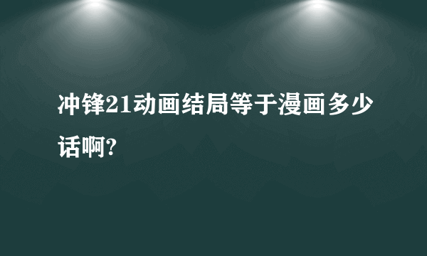 冲锋21动画结局等于漫画多少话啊?