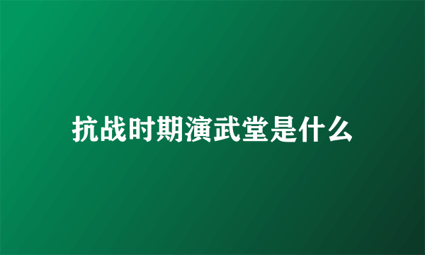 抗战时期演武堂是什么