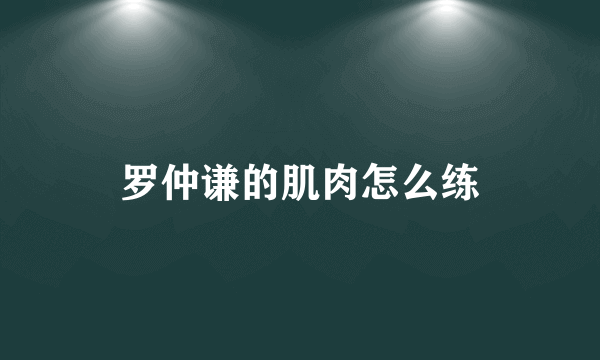 罗仲谦的肌肉怎么练
