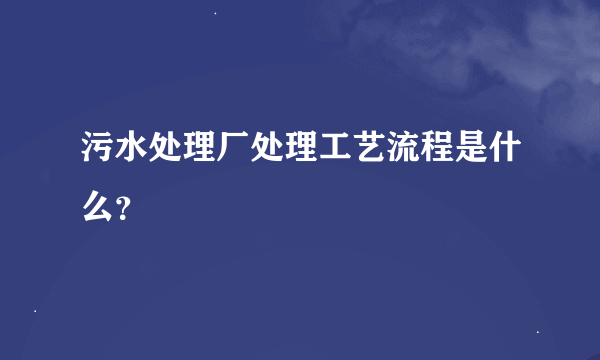 污水处理厂处理工艺流程是什么？