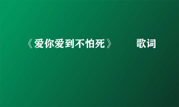 《爱你爱到不怕死》       歌词
