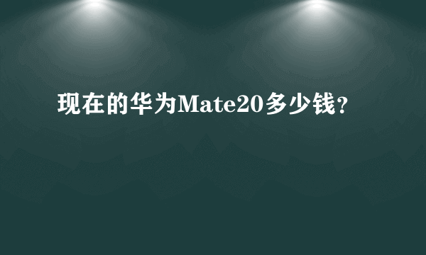 现在的华为Mate20多少钱？