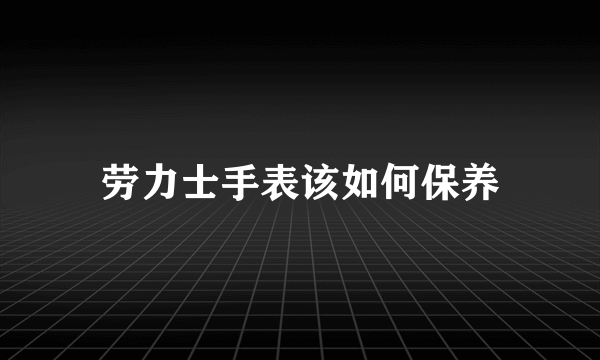 劳力士手表该如何保养
