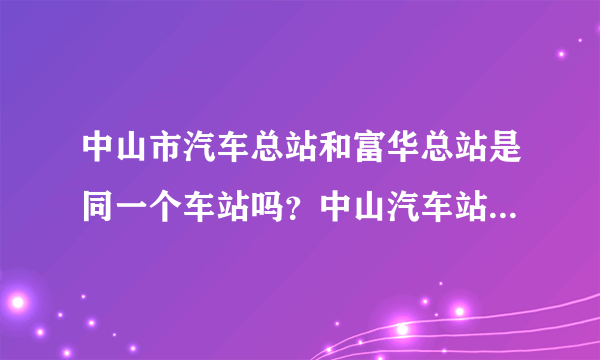 中山市汽车总站和富华总站是同一个车站吗？中山汽车站又是那里呀？