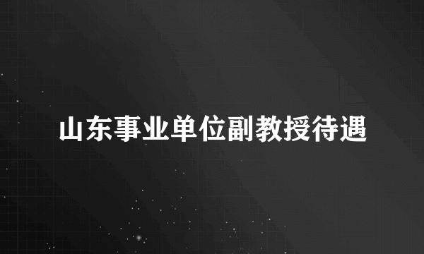 山东事业单位副教授待遇