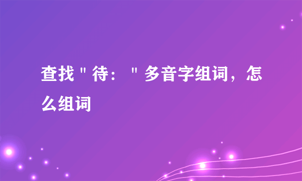 查找＂待：＂多音字组词，怎么组词