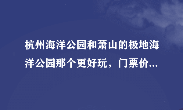 杭州海洋公园和萧山的极地海洋公园那个更好玩，门票价格是怎么样的