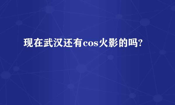 现在武汉还有cos火影的吗?