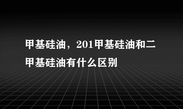 甲基硅油，201甲基硅油和二甲基硅油有什么区别