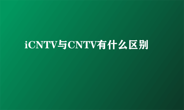 iCNTV与CNTV有什么区别