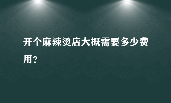开个麻辣烫店大概需要多少费用？