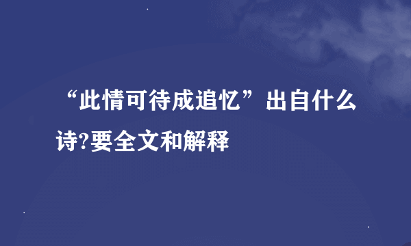 “此情可待成追忆”出自什么诗?要全文和解释